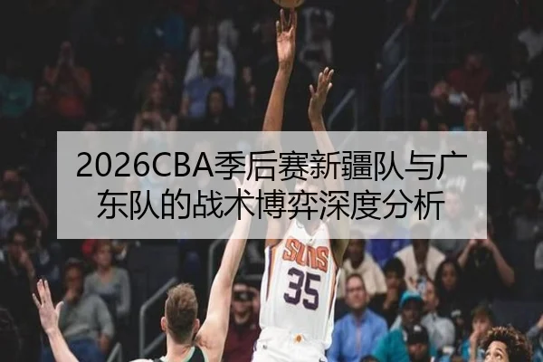 2026CBA季后赛新疆队与广东队的战术博弈深度分析