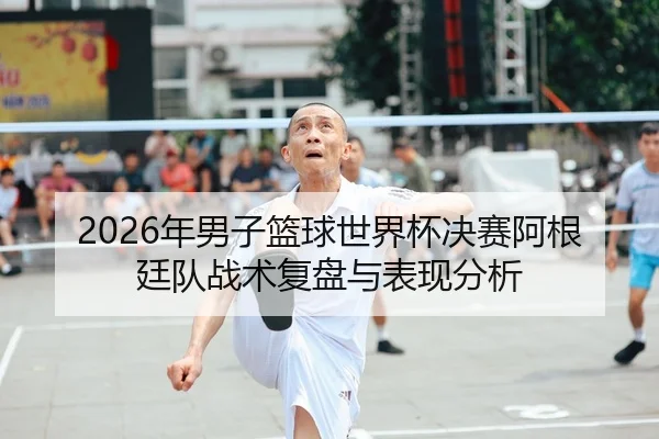 2026年男子篮球世界杯决赛阿根廷队战术复盘与表现分析