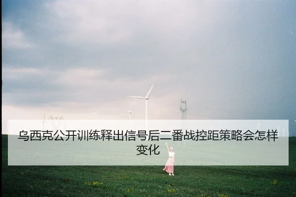 乌西克公开训练释出信号后二番战控距策略会怎样变化