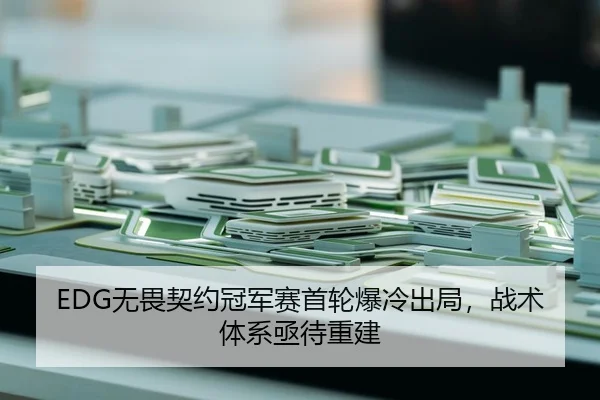 EDG无畏契约冠军赛首轮爆冷出局，战术体系亟待重建