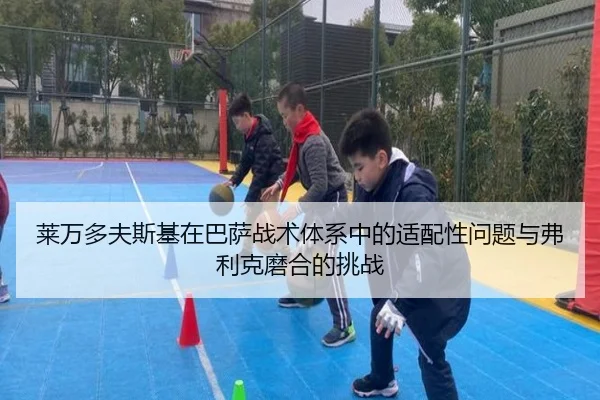 莱万多夫斯基在巴萨战术体系中的适配性问题与弗利克磨合的挑战