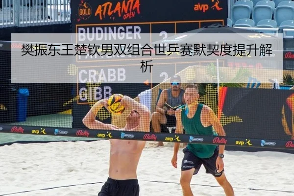 樊振东王楚钦男双组合世乒赛默契度提升解析