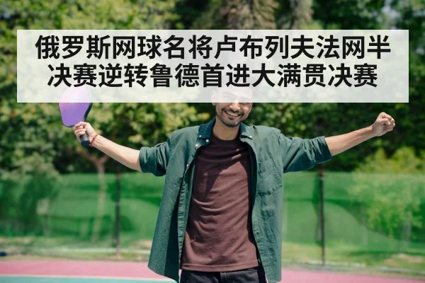 俄罗斯网球名将卢布列夫法网半决赛逆转鲁德首进大满贯决赛