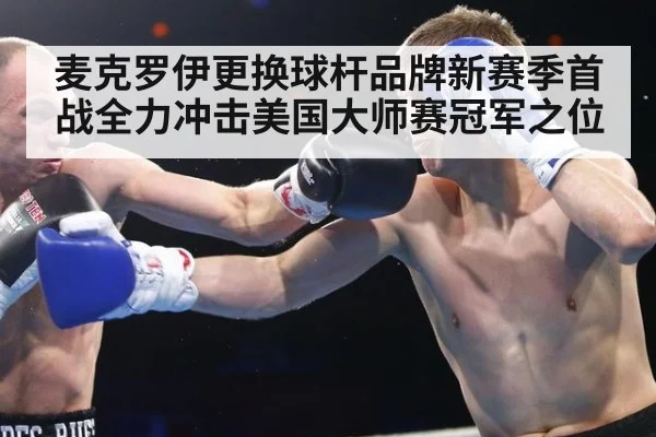 麦克罗伊更换球杆品牌新赛季首战全力冲击美国大师赛冠军之位
