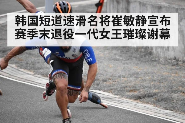 韩国短道速滑名将崔敏静宣布赛季末退役一代女王璀璨谢幕