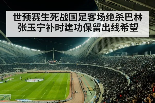 世预赛生死战国足客场绝杀巴林 张玉宁补时建功保留出线希望