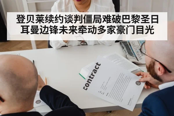 登贝莱续约谈判僵局难破巴黎圣日耳曼边锋未来牵动多家豪门目光