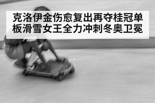克洛伊金伤愈复出再夺桂冠单板滑雪女王全力冲刺冬奥卫冕